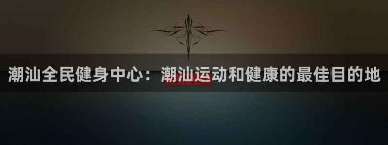 尊龙科技：潮汕全民健身中心：潮汕运动和健康的最佳目的地