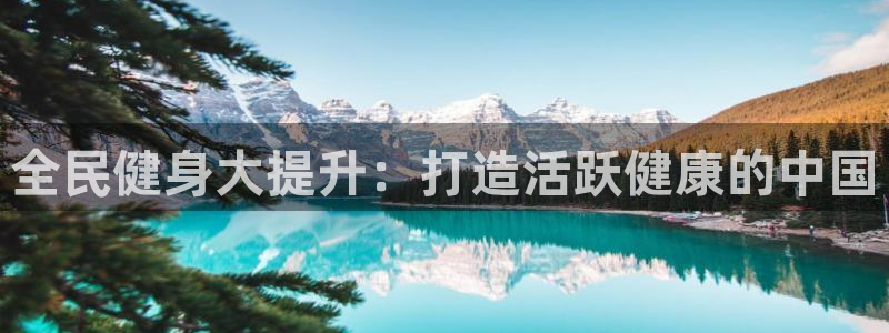 尊龙新版官网网页版：全民健身大提升：打造活跃健康的中国