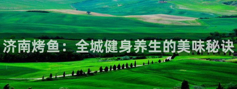 尊龙人生就是博ag旗舰厅：济南烤鱼：全城健身养生的美味秘