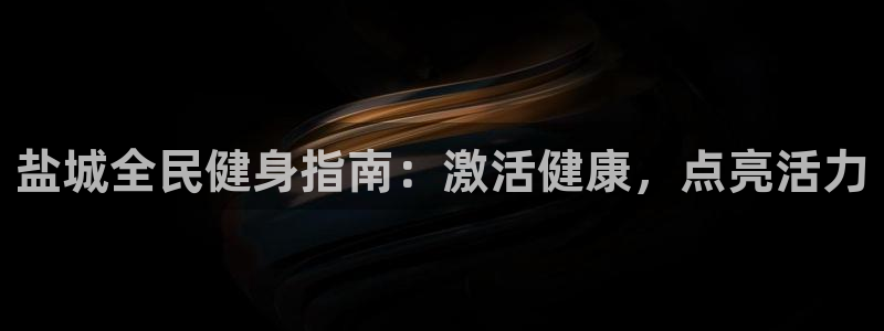 尊龙凯时官网版登录：盐城全民健身指南：激活健康，点亮活力