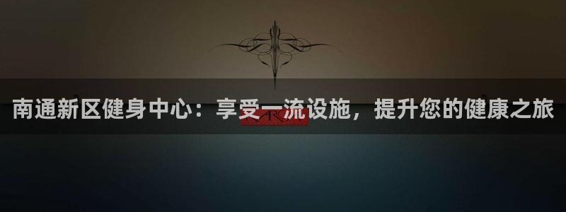 尊龙这个平台怎么样：南通新区健身中心：享受一流设施，提升