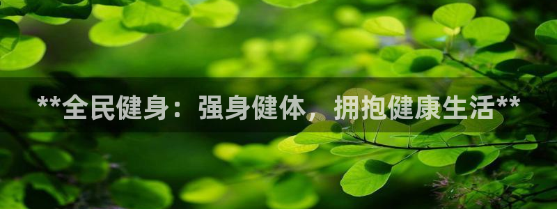 尊龙凯时能做退米么：**全民健身：强身健体，拥抱健康生活