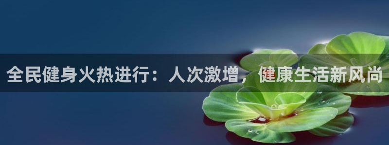 尊龙集团有限公司地址：全民健身火热进行：人次激增，健康生