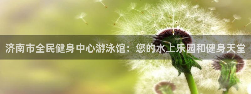 尊龙d88平台版下载：济南市全民健身中心游泳馆：您的水上