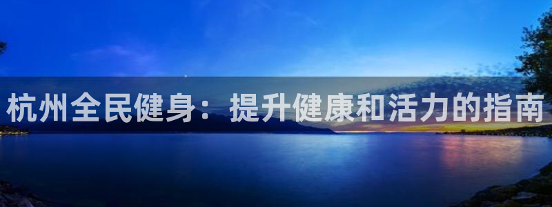 下载尊龙：杭州全民健身：提升健康和活力的指南