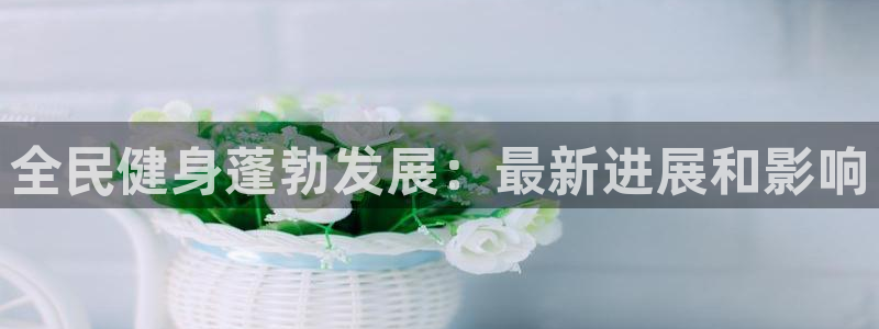 尊龙凯时官网平台：全民健身蓬勃发展：最新进展和影响