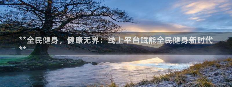 尊龙凯时怎么注销账号：**全民健身，健康无界：线上平台赋