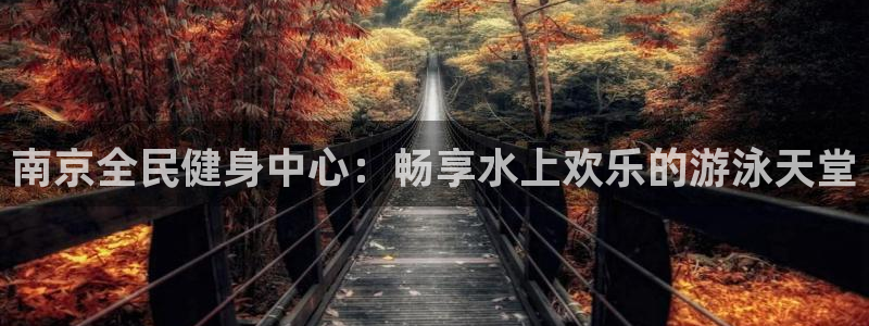 尊龙d88手机版下载：南京全民健身中心：畅享水上欢乐的游
