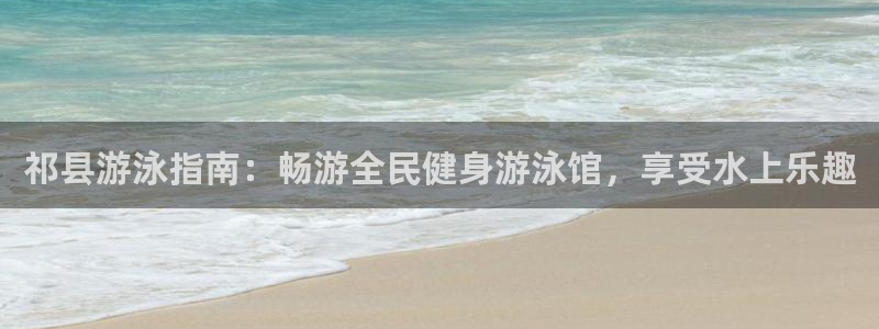 尊龙凯时平台正规吗：祁县游泳指南：畅游全民健身游泳馆，享