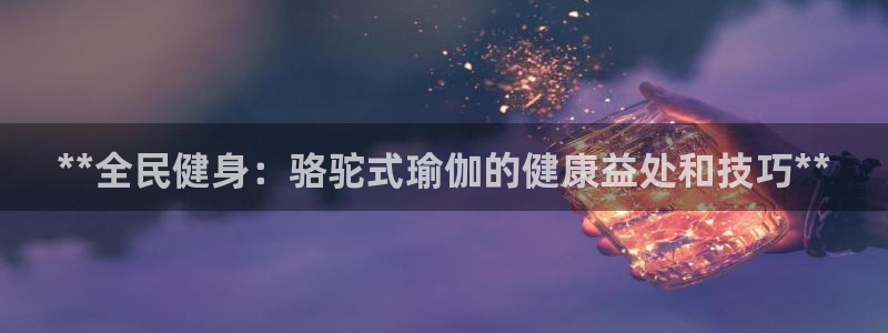 尊龙官方APP下载：**全民健身：骆驼式瑜伽的健康益处和