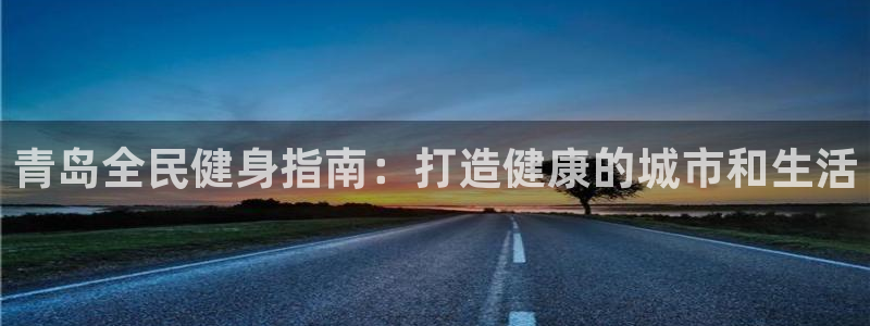 尊龙凯时注册地址：青岛全民健身指南：打造健康的城市和生活