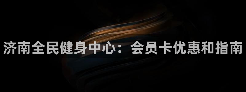 Ag尊龙平台：济南全民健身中心：会员卡优惠和指南