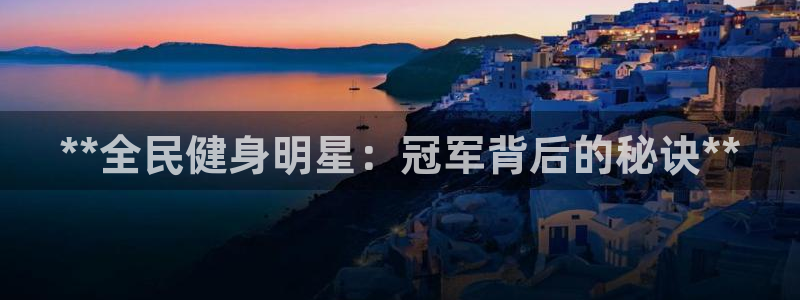尊龙人生就是博官方官网：**全民健身明星：冠军背后的秘诀