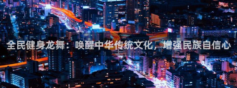 尊龙凯时防屏蔽网址：全民健身龙舞：唤醒中华传统文化，增强民族