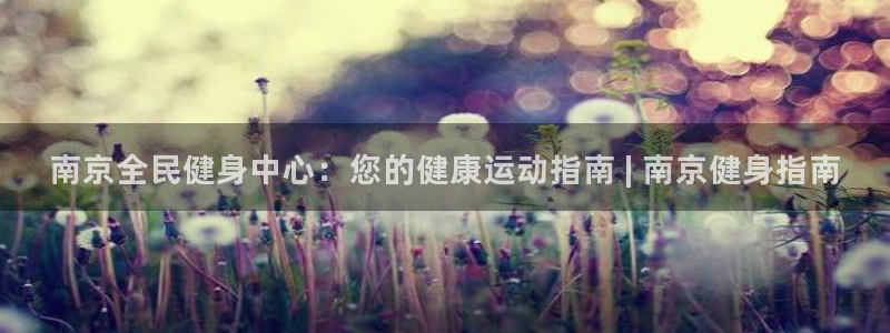 尊龙凯时登陆网址：南京全民健身中心：您的健康运动指南 |
