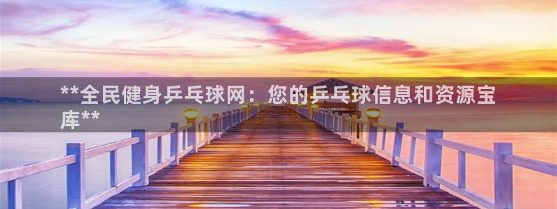 Z6尊龙凯时登录：**全民健身乒乓球网：您的乒乓球信息和