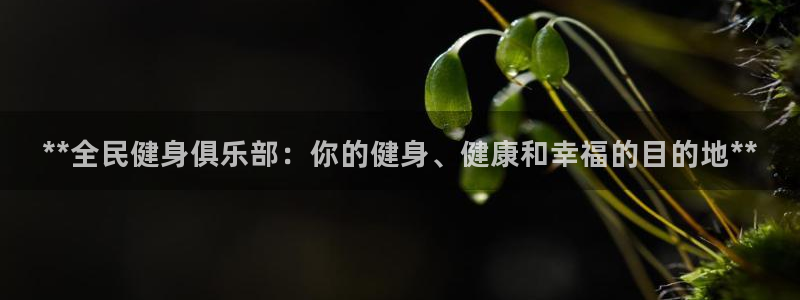 尊龙凯时ag旗舰厅官网客服：**全民健身俱乐部：你的健身