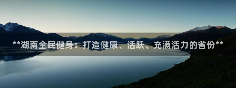 尊龙凯时怎么样没听说过：**湖南全民健身：打造健康、活跃、充