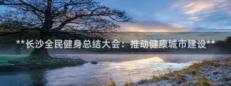 尊龙新版app首页：**长沙全民健身总结大会：推动健康城