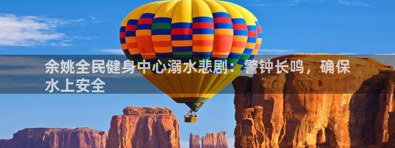 尊龙人生就是傅官网：余姚全民健身中心溺水悲剧：警钟长鸣，