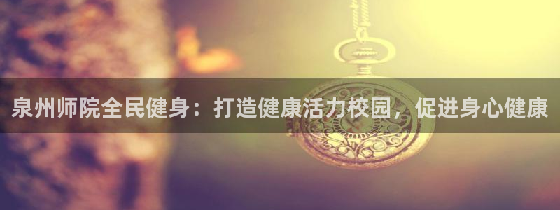 尊龙凯时官网正规吗：泉州师院全民健身：打造健康活力校园，