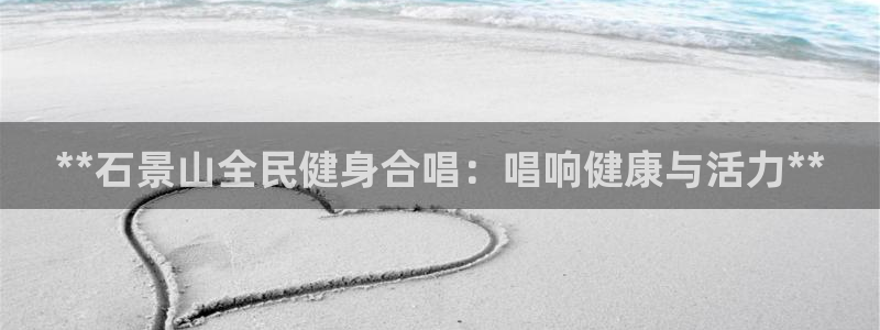 尊龙2021年最新消息：**石景山全民健身合唱：唱响健康