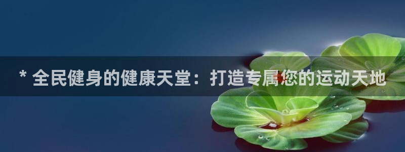 最新凯时官网网址：* 全民健身的健康天堂：打造专属您的运