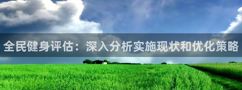 尊龙凯时电竞注册：全民健身评估：深入分析实施现状和优化策