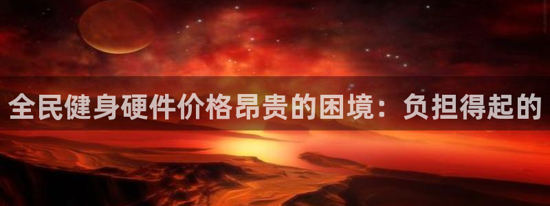 d88尊龙官网手机app：全民健身硬件价格昂贵的困境：负