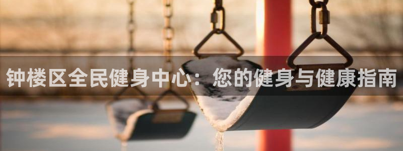 尊龙手机客户端app：钟楼区全民健身中心：您的健身与健康