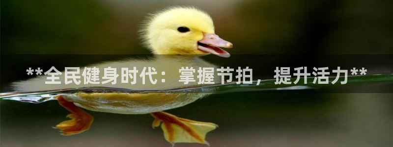 尊龙凯时人生就是博游戏网站：**全民健身时代：掌握节拍，