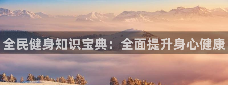 ZL尊龙凯时集团：全民健身知识宝典：全面提升身心健康