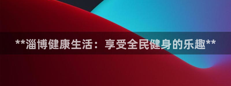 凯时kb88·中国官方网站：**淄博健康生活：享受全民健