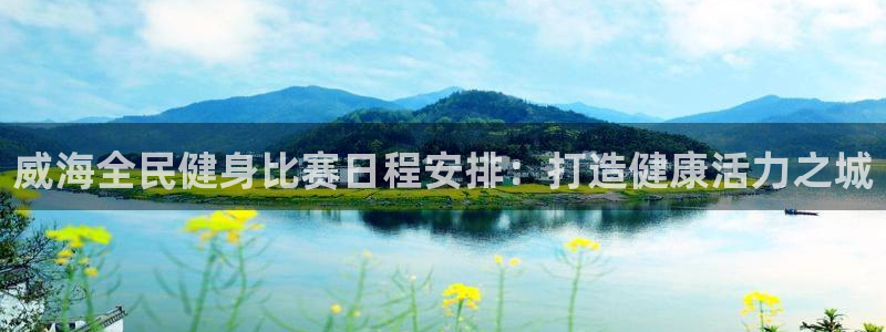 尊龙手机端下载：威海全民健身比赛日程安排：打造健康活力之