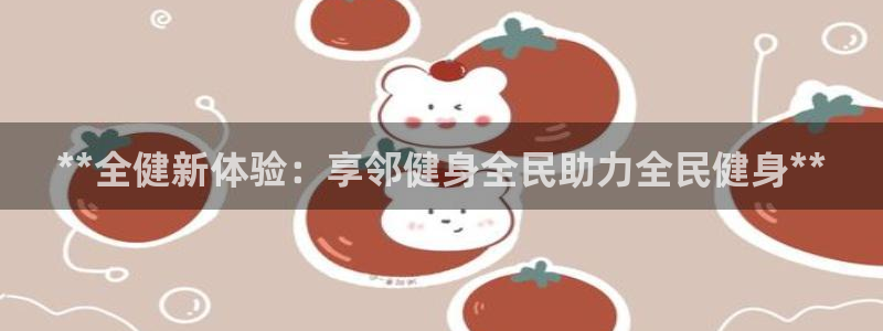 最新凯时官网网址：**全健新体验：享邻健身全民助力全民健