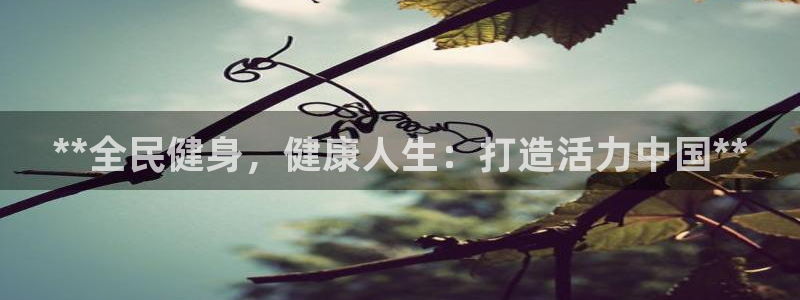凯时官网app下载官方网站：**全民健身，健康人生：打造