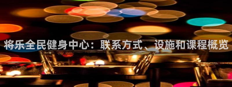 凯时官网手机版下载：将乐全民健身中心：联系方式、设施和课