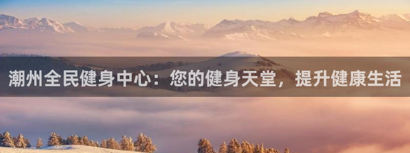 尊龙人生就是博一下阿扎尔：潮州全民健身中心：您的健身天堂