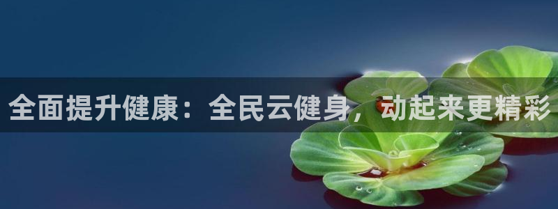 尊龙人生就是博电脑版：全面提升健康：全民云健身，动起来更