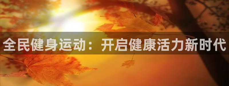 凯时app赢AG发财网来就送38：全民健身运动：开启健康