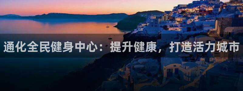 尊龙人生就是博一下下：通化全民健身中心：提升健康，打造活