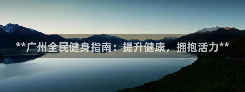 ZL尊龙凯时平台：**广州全民健身指南：提升健康，拥抱活
