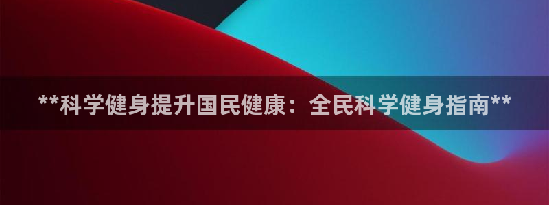凯时平台怎么样：**科学健身提升国民健康：全民科学健身指