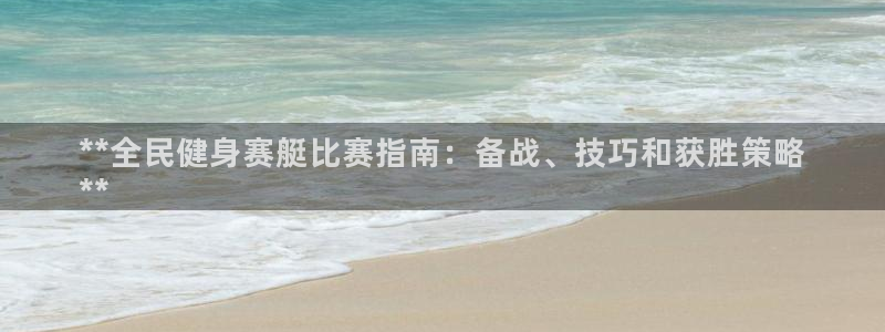 最新凯时官网网址：**全民健身赛艇比赛指南：备战、技巧和