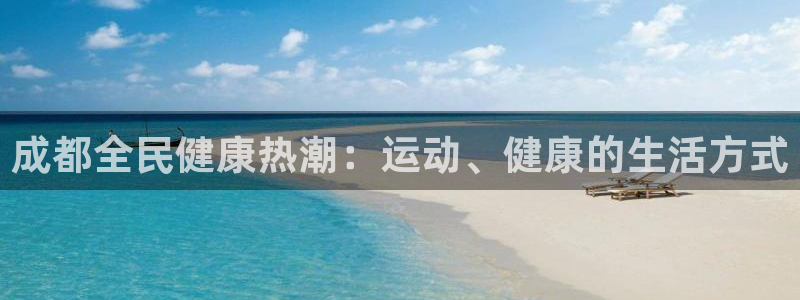 尊龙凯时旗舰厅百家乐下载：成都全民健康热潮：运动、健康的