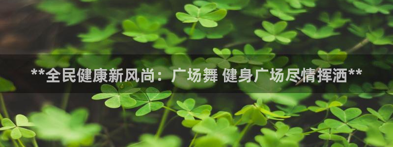 尊龙凯时官网：**全民健康新风尚：广场舞 健身广场尽情挥