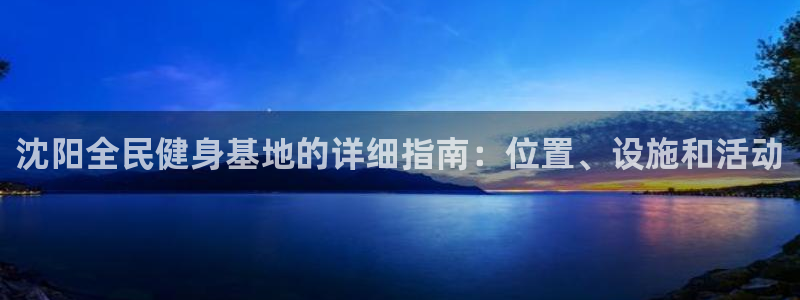 尊龙凯时：沈阳全民健身基地的详细指南：位置、设施和活动