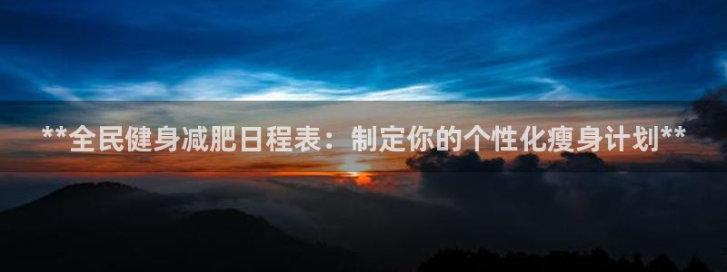 尊龙凯时网站赌愽做假吗：**全民健身减肥日程表：制定你的