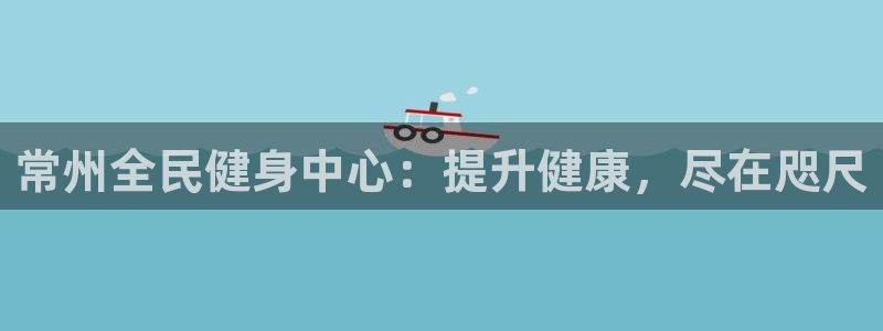 尊龙手机端下载：常州全民健身中心：提升健康，尽在咫尺