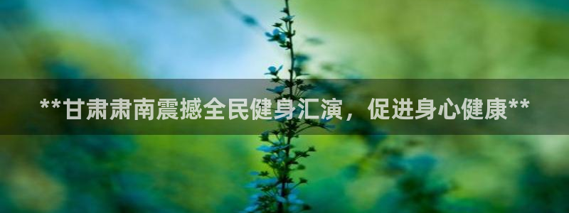 尊龙网站 人生就是博：**甘肃肃南震撼全民健身汇演，促进身心